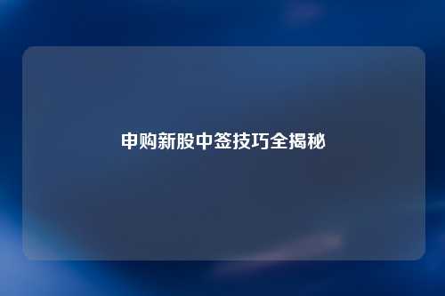 申购新股中签技巧全揭秘
