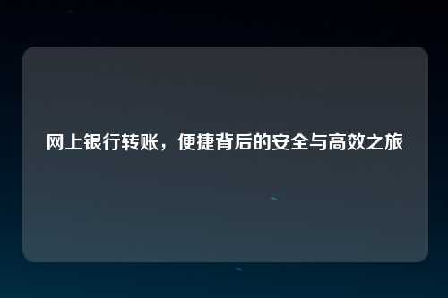 网上银行转账，便捷背后的安全与高效之旅