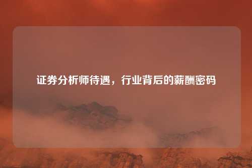 证券分析师待遇，行业背后的薪酬密码