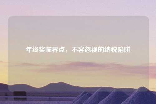 年终奖临界点，不容忽视的纳税陷阱