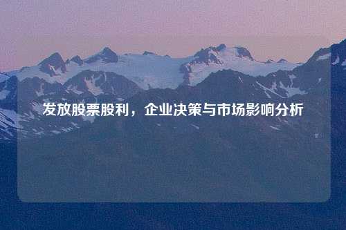 发放股票股利，企业决策与市场影响分析