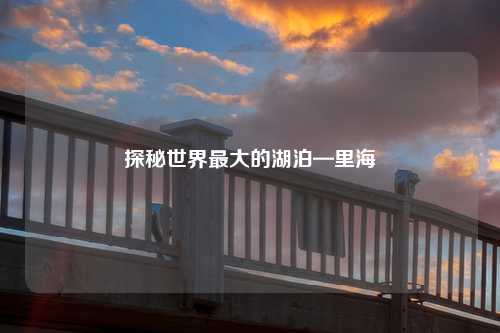 探秘世界最大的湖泊—里海