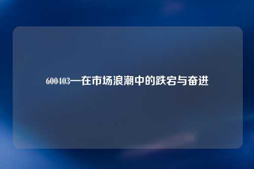600403—在市场浪潮中的跌宕与奋进