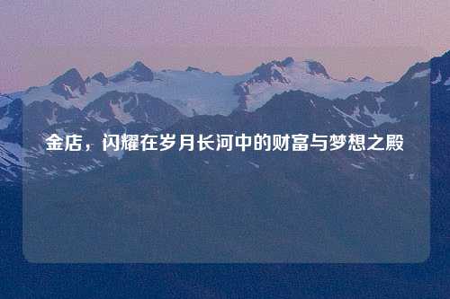 金店，闪耀在岁月长河中的财富与梦想之殿