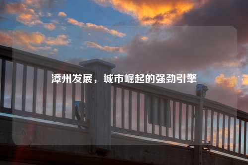 漳州发展，城市崛起的强劲引擎