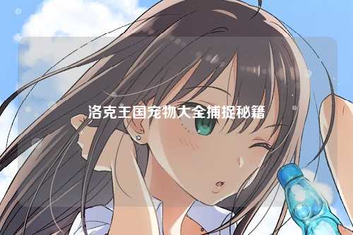 洛克王国宠物大全捕捉秘籍