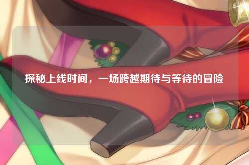 探秘上线时间，一场跨越期待与等待的冒险