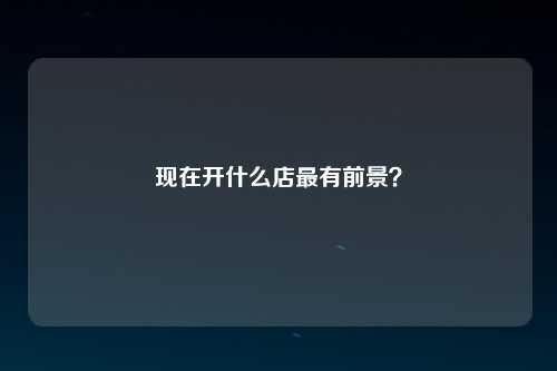 现在开什么店最有前景？