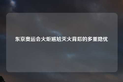 东京奥运会火炬尴尬灭火背后的多重隐忧