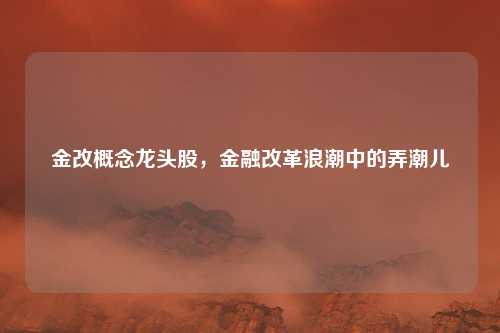 金改概念龙头股，金融改革浪潮中的弄潮儿