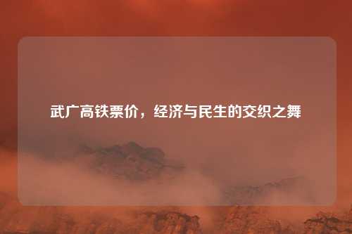 武广高铁票价，经济与民生的交织之舞