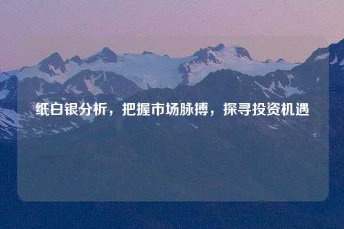 纸白银分析，把握市场脉搏，探寻投资机遇