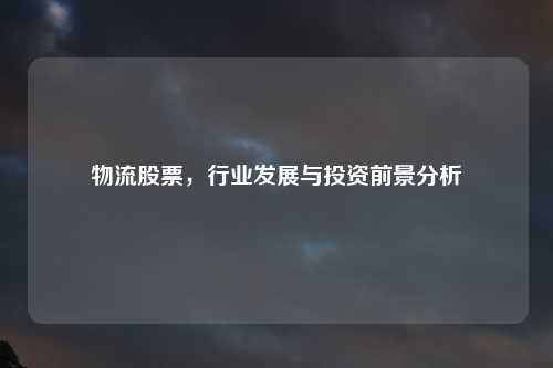 物流股票，行业发展与投资前景分析