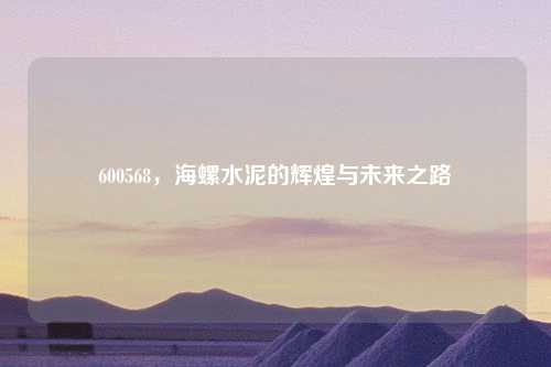 600568，海螺水泥的辉煌与未来之路