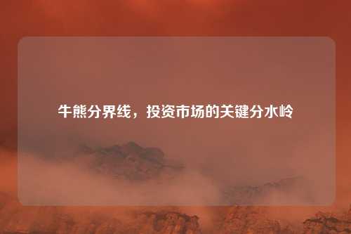 牛熊分界线，投资市场的关键分水岭