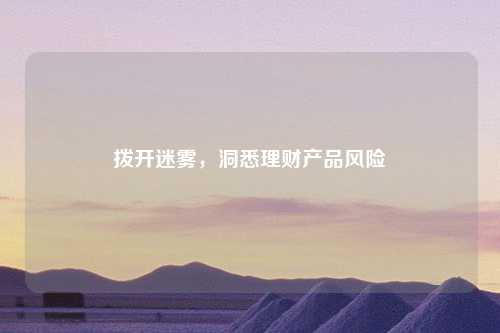 拨开迷雾，洞悉理财产品风险