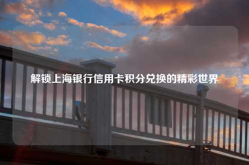 解锁上海银行信用卡积分兑换的精彩世界