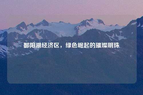 鄱阳湖经济区，绿色崛起的璀璨明珠