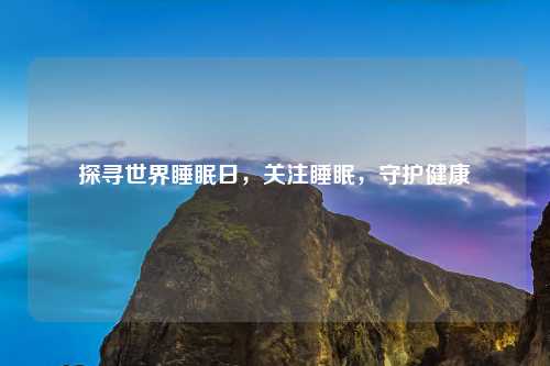 探寻世界睡眠日，关注睡眠，守护健康