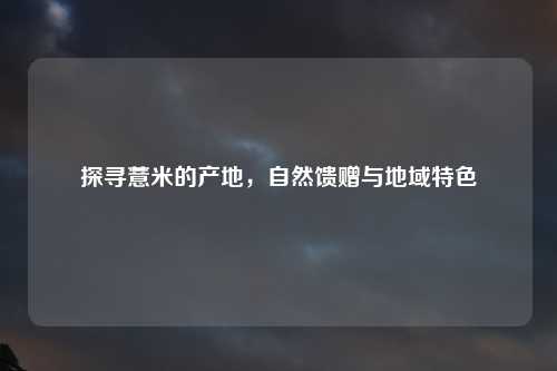 探寻薏米的产地，自然馈赠与地域特色