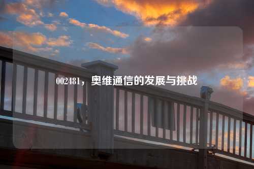 002481，奥维通信的发展与挑战