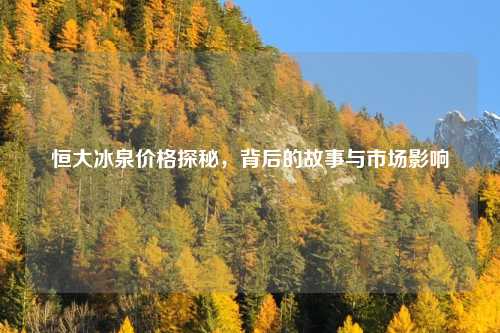 恒大冰泉价格探秘，背后的故事与市场影响