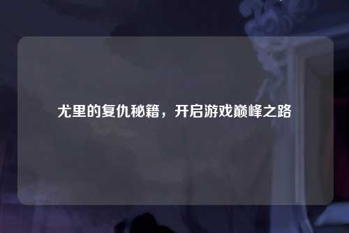 尤里的复仇秘籍，开启游戏巅峰之路