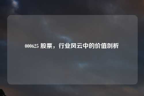000625 股票，行业风云中的价值剖析