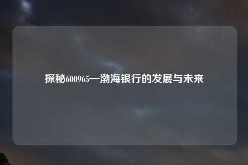 探秘600965—渤海银行的发展与未来