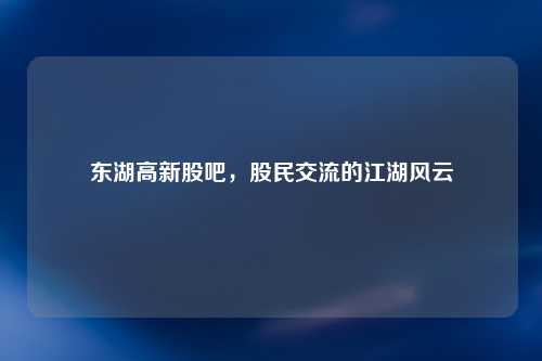 东湖高新股吧，股民交流的江湖风云