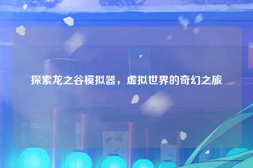 探索龙之谷模拟器，虚拟世界的奇幻之旅