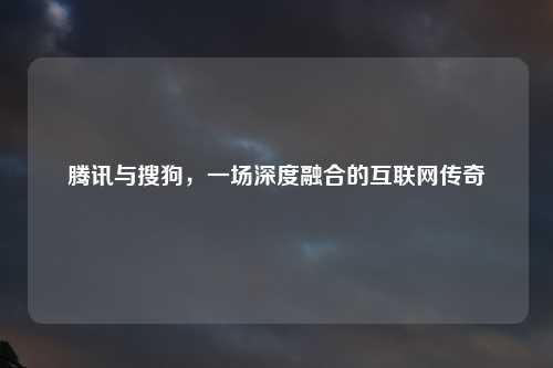 腾讯与搜狗，一场深度融合的互联网传奇