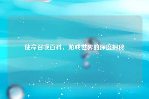 使命召唤百科，游戏世界的深度探秘
