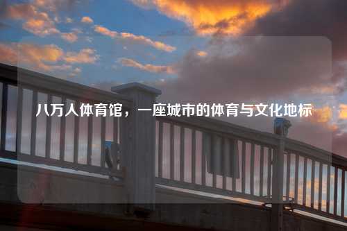 八万人体育馆，一座城市的体育与文化地标