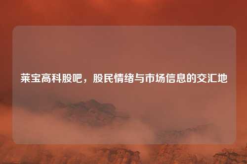 莱宝高科股吧，股民情绪与市场信息的交汇地