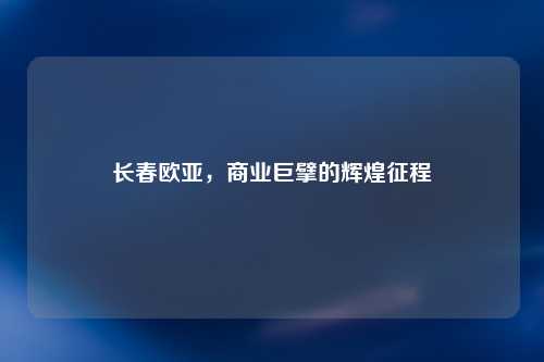 长春欧亚，商业巨擘的辉煌征程