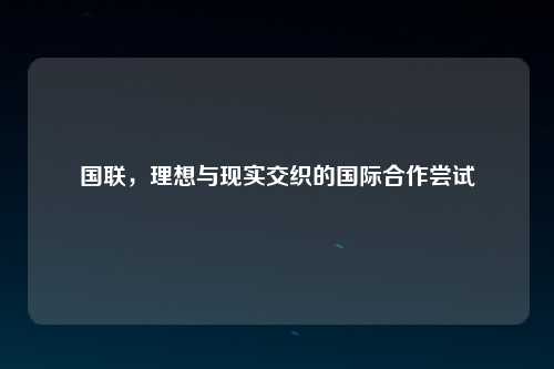 国联，理想与现实交织的国际合作尝试