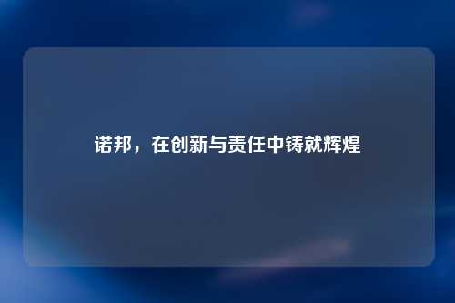 诺邦，在创新与责任中铸就辉煌
