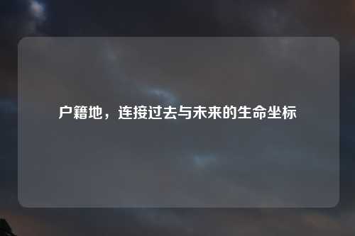 户籍地，连接过去与未来的生命坐标
