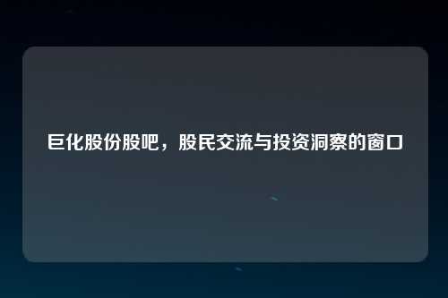 巨化股份股吧，股民交流与投资洞察的窗口