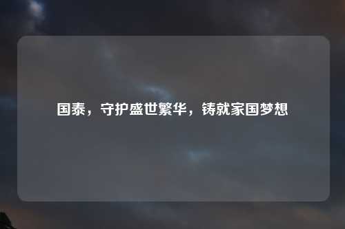 国泰，守护盛世繁华，铸就家国梦想