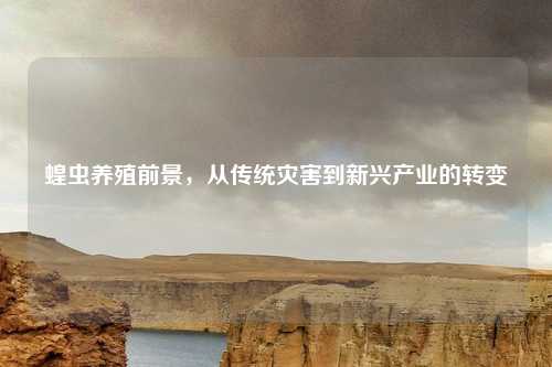 蝗虫养殖前景，从传统灾害到新兴产业的转变