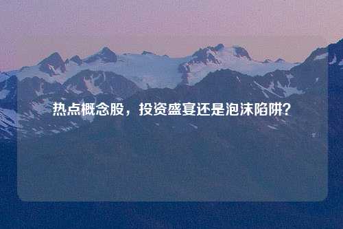 热点概念股，投资盛宴还是泡沫陷阱？