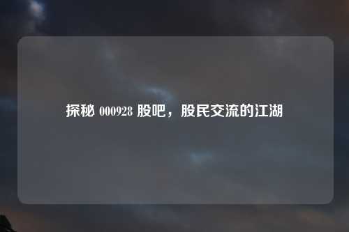 探秘 000928 股吧，股民交流的江湖
