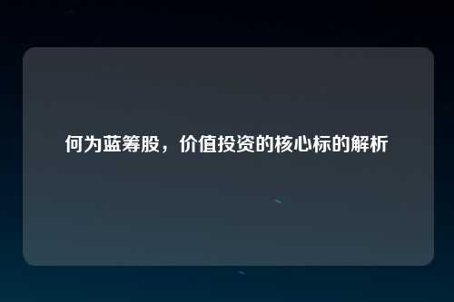 何为蓝筹股，价值投资的核心标的解析