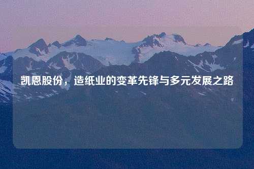 凯恩股份，造纸业的变革先锋与多元发展之路