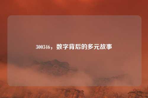 300346，数字背后的多元故事
