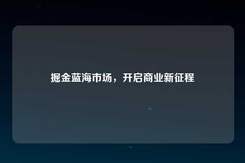 掘金蓝海市场，开启商业新征程