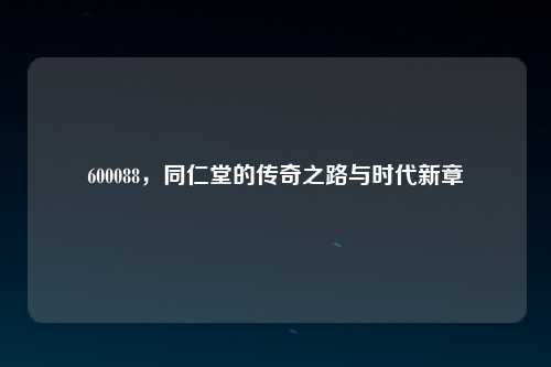 600088，同仁堂的传奇之路与时代新章