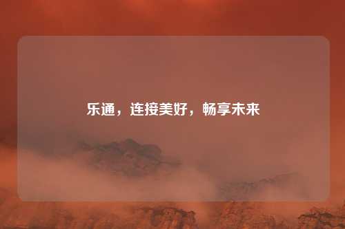 乐通，连接美好，畅享未来